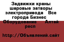 Задвижки краны шаровые затворы электропривода - Все города Бизнес » Оборудование   . Алтай респ.